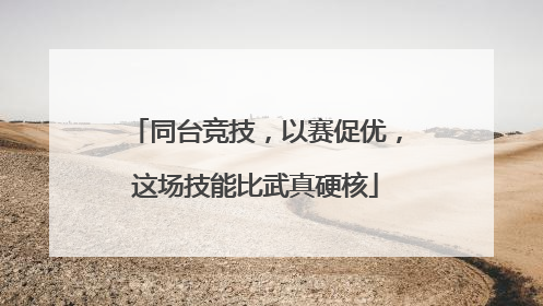 同台竞技，以赛促优，这场技能比武真硬核