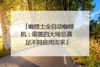 咖博士全自动咖啡机：覆盖四大场景满足不同应用需求