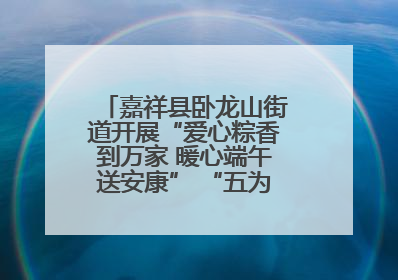 嘉祥县卧龙山街道开展“爱心粽香到万家 暖心端午送安康” “五为”志愿服务活动
