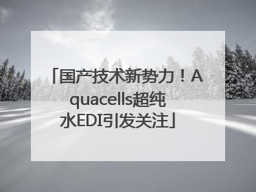 国产技术新势力！Aquacells超纯水EDI引发关注