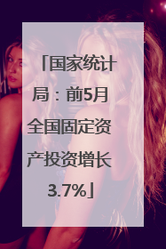 国家统计局：前5月全国固定资产投资增长3.7%
