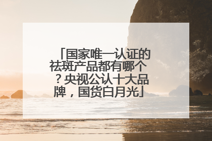 国家唯一认证的祛斑产品都有哪个？央视公认十大品牌，国货白月光