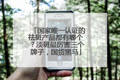 国家唯一认证的祛斑产品都有哪个？淡斑最厉害三个牌子，国货黑马