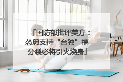 国防部批评美方：怂恿支持“台独”搞分裂必将引火烧身