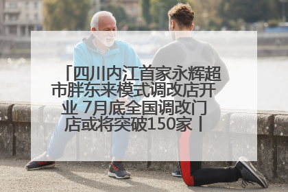 四川内江首家永辉超市胖东来模式调改店开业 7月底全国调改门店或将突破150家丨新经济观察