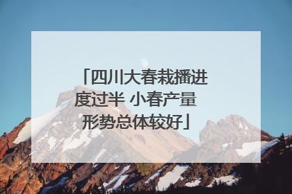 四川大春栽播进度过半 小春产量形势总体较好