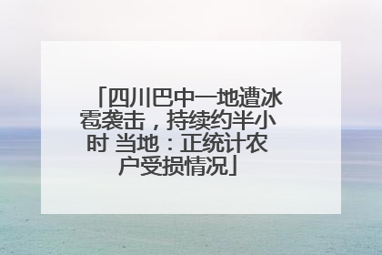 四川巴中一地遭冰雹袭击，持续约半小时 当地：正统计农户受损情况
