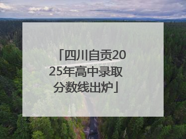 四川自贡2025年高中录取分数线出炉