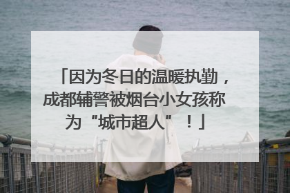 因为冬日的温暖执勤，成都辅警被烟台小女孩称为“城市超人”！