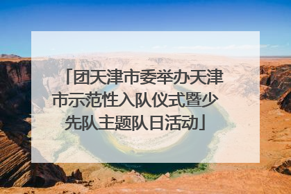 团天津市委举办天津市示范性入队仪式暨少先队主题队日活动