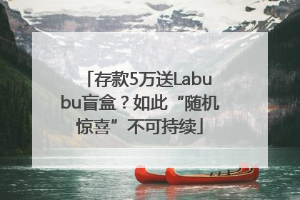 存款5万送Labubu盲盒？如此“随机惊喜”不可持续