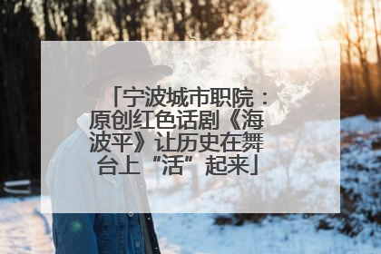 宁波城市职院：原创红色话剧《海波平》让历史在舞台上“活”起来