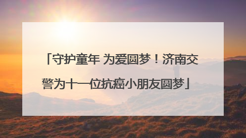守护童年 为爱圆梦！济南交警为十一位抗癌小朋友圆梦