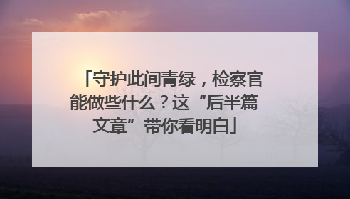 守护此间青绿，检察官能做些什么？这“后半篇文章”带你看明白