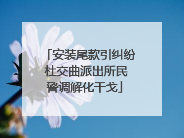 安装尾款引纠纷 杜交曲派出所民警调解化干戈