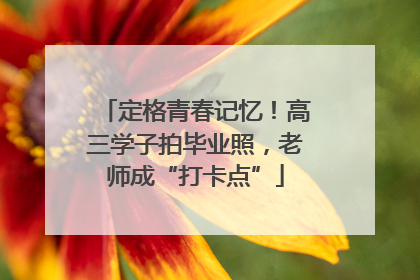 定格青春记忆！高三学子拍毕业照，老师成“打卡点”