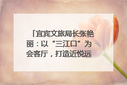 宜宾文旅局长张艳丽：以“三江口”为会客厅，打造近悦远来的国际旅游城市｜文旅局长说