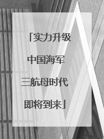 实力升级 中国海军三航母时代即将到来