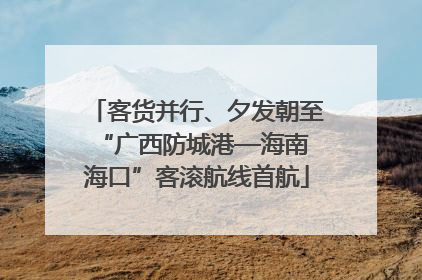 客货并行、夕发朝至 “广西防城港—海南海口”客滚航线首航