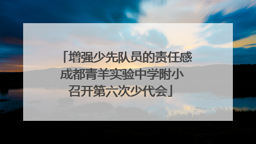 增强少先队员的责任感 成都青羊实验中学附小召开第六次少代会