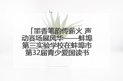 墨香笔韵传薪火 声动赛场展风华——蚌埠第三实验学校在蚌埠市第32届青少爱国读书赛中荣获佳绩