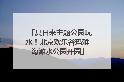 夏日来主题公园玩水！北京欢乐谷玛雅海滩水公园开园