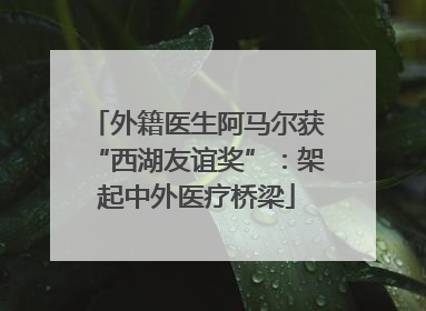 外籍医生阿马尔获“西湖友谊奖”：架起中外医疗桥梁