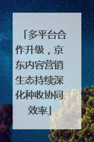 多平台合作升级，京东内容营销生态持续深化种收协同效率