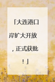 大连港口岸扩大开放，正式获批！