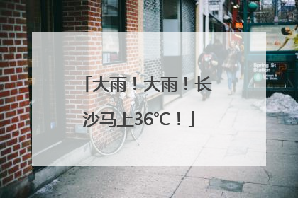 大雨！大雨！长沙马上36℃！