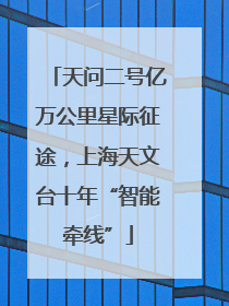天问二号亿万公里星际征途，上海天文台十年“智能牵线”