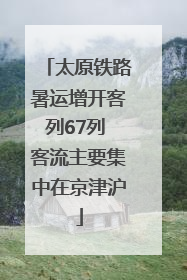 太原铁路暑运增开客列67列 客流主要集中在京津沪