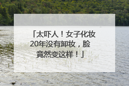 太吓人！女子化妆20年没有卸妆，脸竟然变这样！