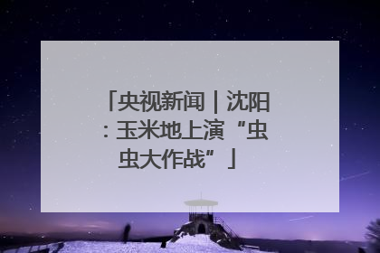 央视新闻｜沈阳：玉米地上演“虫虫大作战”