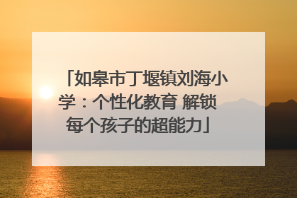 如皋市丁堰镇刘海小学：个性化教育 解锁每个孩子的超能力