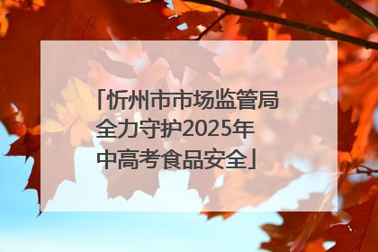 忻州市市场监管局全力守护2025年中高考食品安全