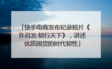 快手电商发布纪录短片《许昌发·韧行天下》，讲述优质国货的时代韧性