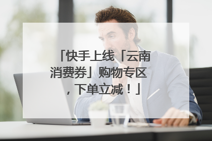 快手上线「云南消费券」购物专区，下单立减！