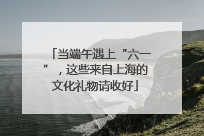当端午遇上“六一”，这些来自上海的文化礼物请收好