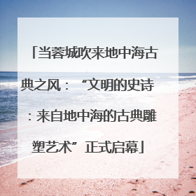 当蓉城吹来地中海古典之风：“文明的史诗：来自地中海的古典雕塑艺术”正式启幕