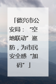 德兴市公安局：“空地联动”巡防，为市民安全感“加码”