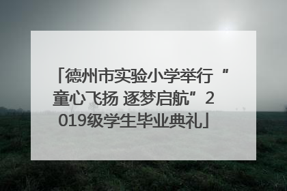 德州市实验小学举行“童心飞扬 逐梦启航”2019级学生毕业典礼