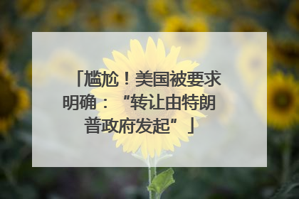 尴尬！美国被要求明确：“转让由特朗普政府发起”