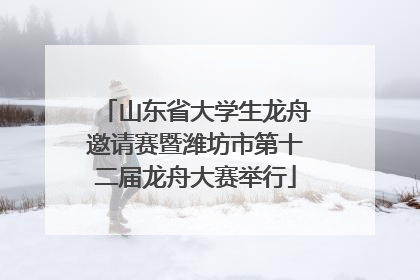 山东省大学生龙舟邀请赛暨潍坊市第十二届龙舟大赛举行