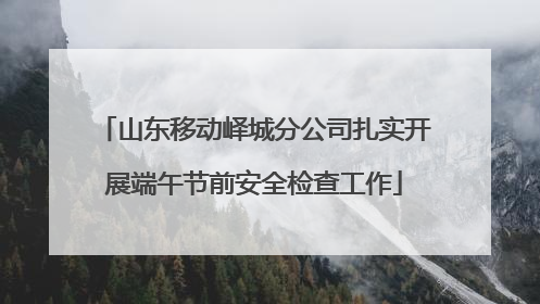 山东移动峄城分公司扎实开展端午节前安全检查工作