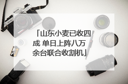 山东小麦已收四成 单日上阵八万余台联合收割机