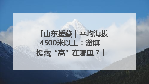 山东援藏｜平均海拔4500米以上：淄博援藏“高”在哪里？