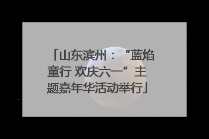 山东滨州：“蓝焰童行 欢庆六一”主题嘉年华活动举行