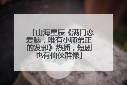 山海星辰《满门恋爱脑，唯有小师弟正的发邪》热播，短剧也有仙侠群像