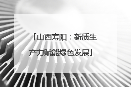 山西寿阳：新质生产力赋能绿色发展